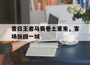 爱游戏平台充值-包含昔日王者马赛卷土重来，客场扳回一城的词条