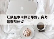 爱游戏官方入口-红队在本周锋芒毕露，实力暴涨引热议