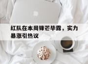 爱游戏官方入口-红队在本周锋芒毕露，实力暴涨引热议