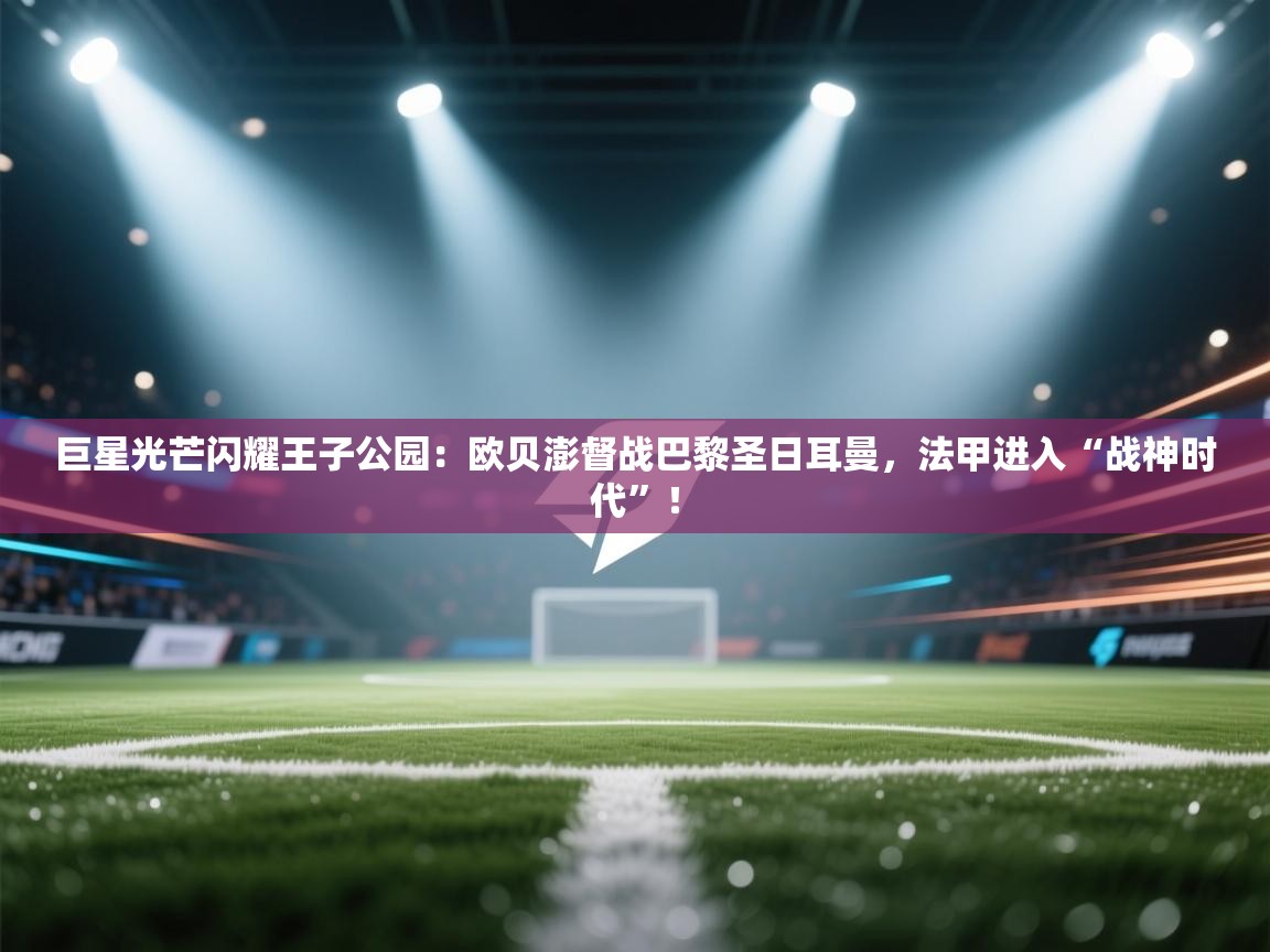 巨星光芒闪耀王子公园：欧贝澎督战巴黎圣日耳曼，法甲进入“战神时代”！