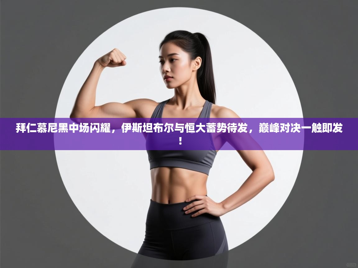 拜仁慕尼黑中场闪耀，伊斯坦布尔与恒大蓄势待发，巅峰对决一触即发！  第2张