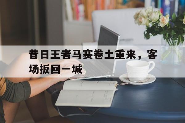 包含昔日王者马赛卷土重来，客场扳回一城的词条