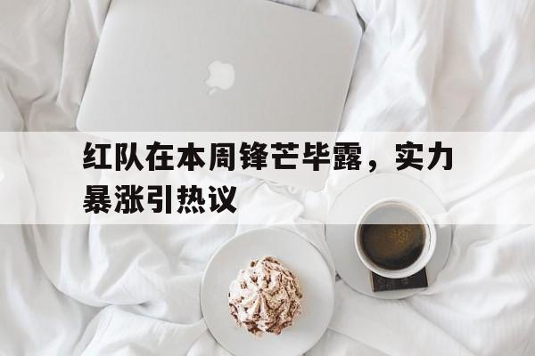 红队在本周锋芒毕露，实力暴涨引热议